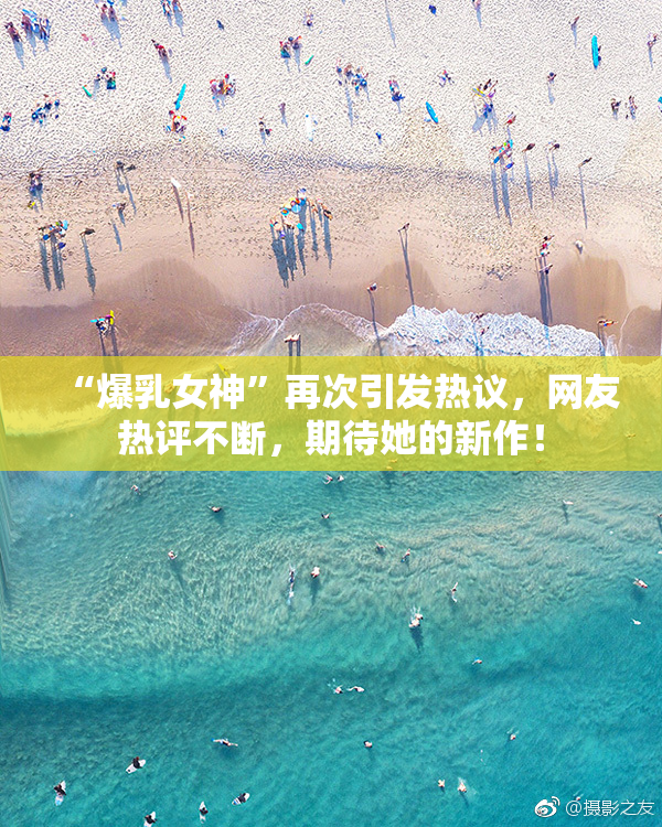 “爆乳女神”再次引发热议，网友热评不断，期待她的新作！