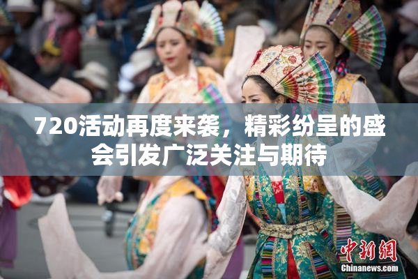 720活动再度来袭，精彩纷呈的盛会引发广泛关注与期待