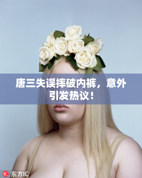 唐三失误摔破内裤，意外引发热议！