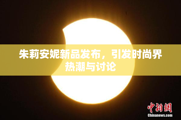 朱莉安妮新品发布，引发时尚界热潮与讨论