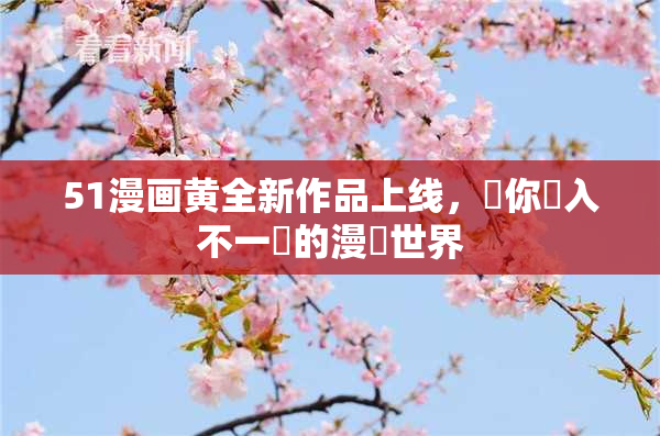 51漫画黄全新作品上线，帶你進入不一樣的漫畫世界
