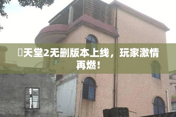 妺天堂2无删版本上线，玩家激情再燃！