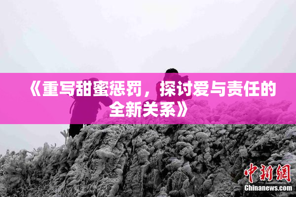 《重写甜蜜惩罚，探讨爱与责任的全新关系》