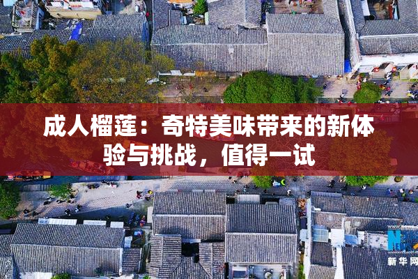 成人榴莲：奇特美味带来的新体验与挑战，值得一试