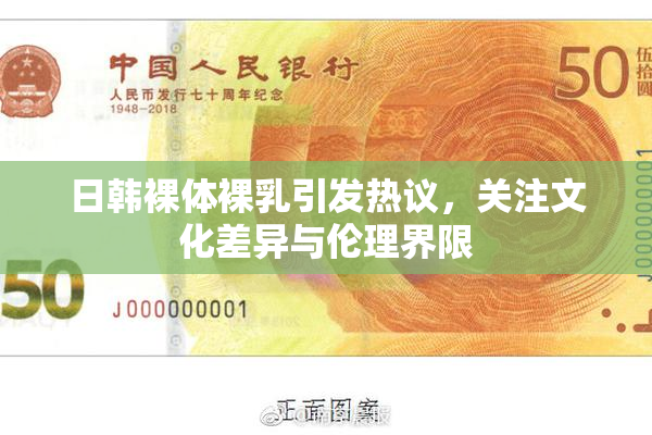 日韩裸体裸乳引发热议，关注文化差异与伦理界限