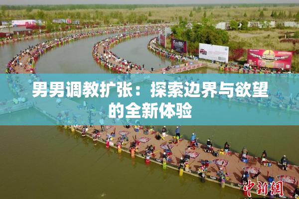 男男调教扩张：探索边界与欲望的全新体验