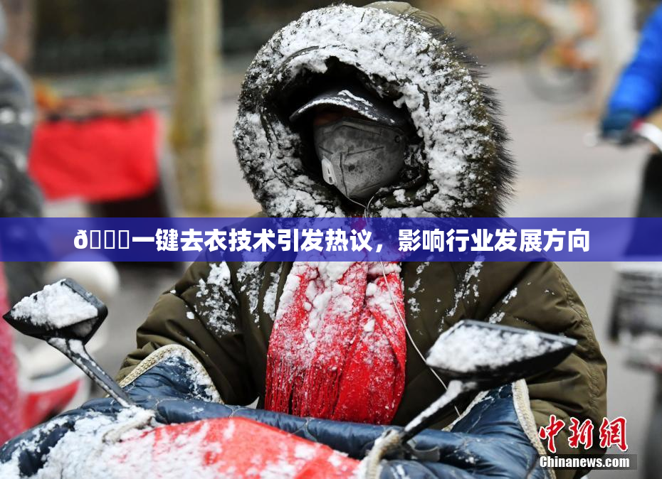 🔞一键去衣技术引发热议，影响行业发展方向