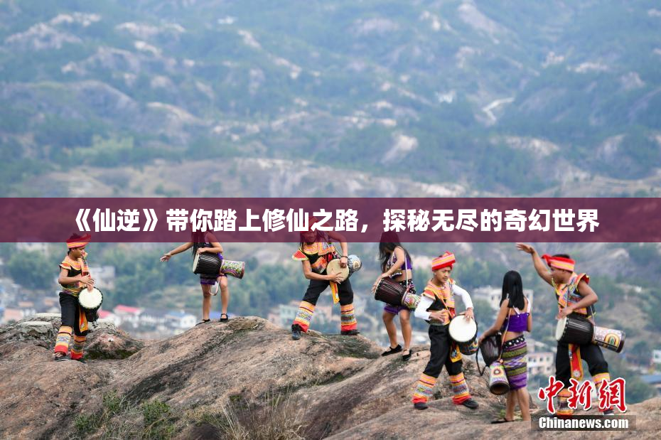 《仙逆》带你踏上修仙之路，探秘无尽的奇幻世界
