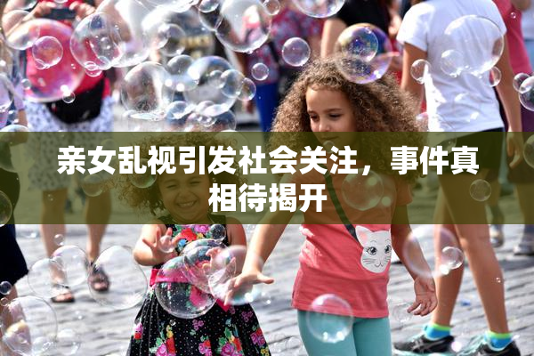 亲女乱视引发社会关注，事件真相待揭开