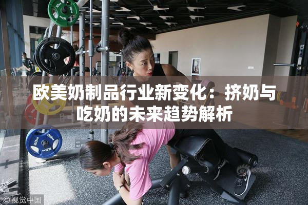 欧美奶制品行业新变化：挤奶与吃奶的未来趋势解析