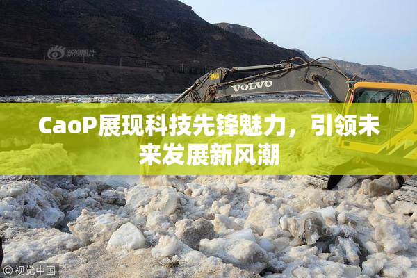 CaoP展现科技先锋魅力，引领未来发展新风潮