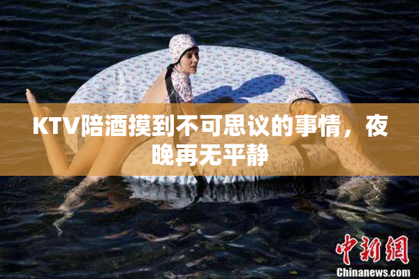 KTV陪酒摸到不可思议的事情，夜晚再无平静