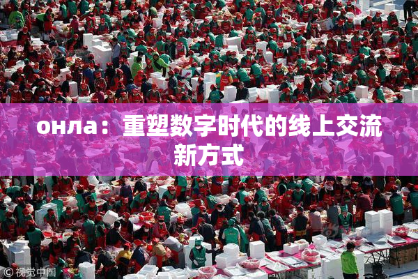 онла：重塑数字时代的线上交流新方式