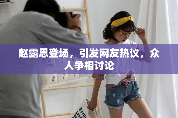 赵露思登场，引发网友热议，众人争相讨论