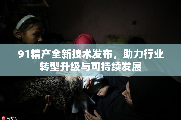 91精产全新技术发布，助力行业转型升级与可持续发展
