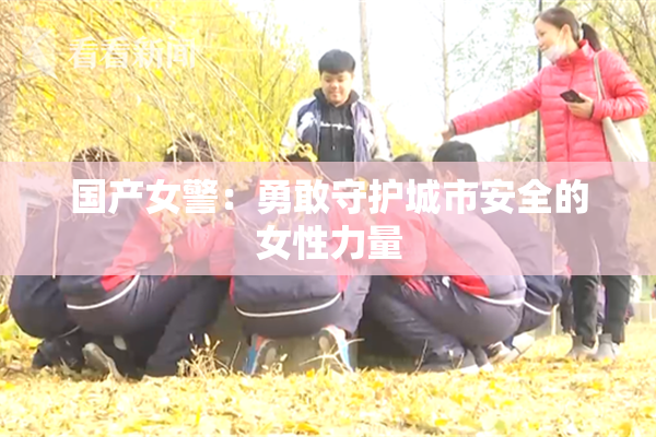 国产女警：勇敢守护城市安全的女性力量