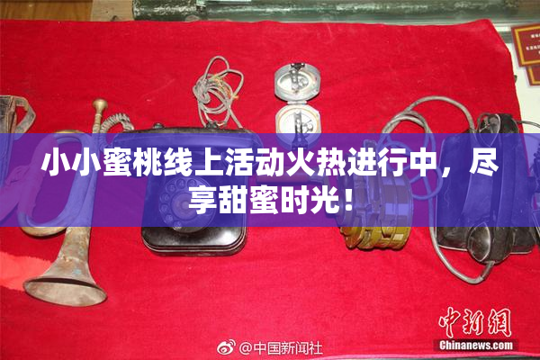 小小蜜桃线上活动火热进行中，尽享甜蜜时光！