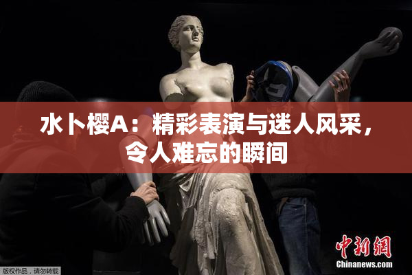 水卜樱A：精彩表演与迷人风采，令人难忘的瞬间