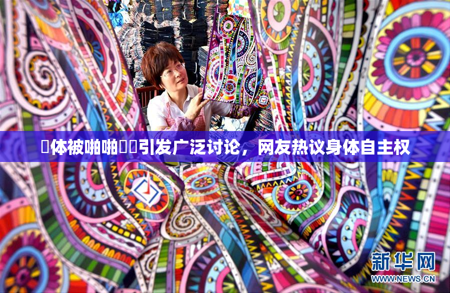 祼体被啪啪❌‌引发广泛讨论，网友热议身体自主权