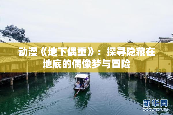 动漫《地下偶重》：探寻隐藏在地底的偶像梦与冒险