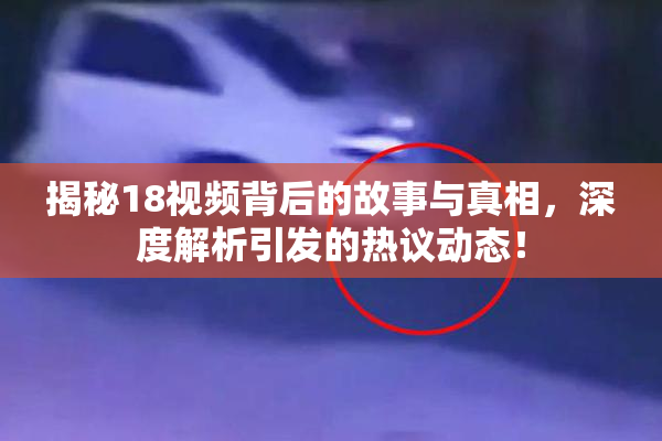 揭秘18视频背后的故事与真相，深度解析引发的热议动态！