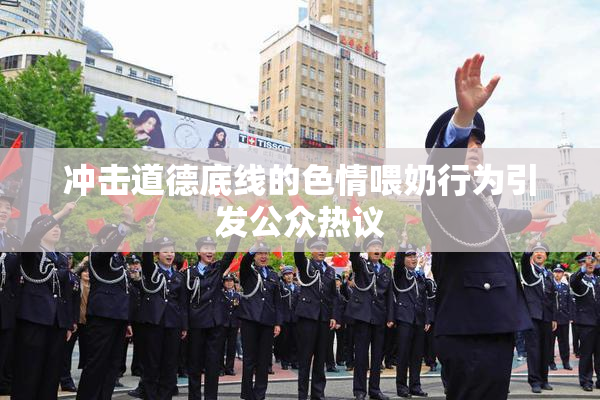 冲击道德底线的色情喂奶行为引发公众热议