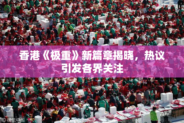 香港《极重》新篇章揭晓，热议引发各界关注