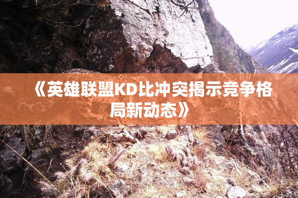 《英雄联盟KD比冲突揭示竞争格局新动态》
