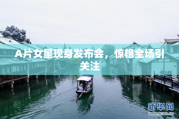 A片女星现身发布会，惊艳全场引关注