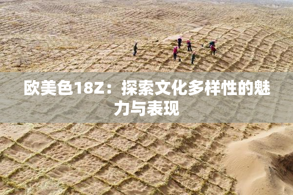 欧美色18Z：探索文化多样性的魅力与表现