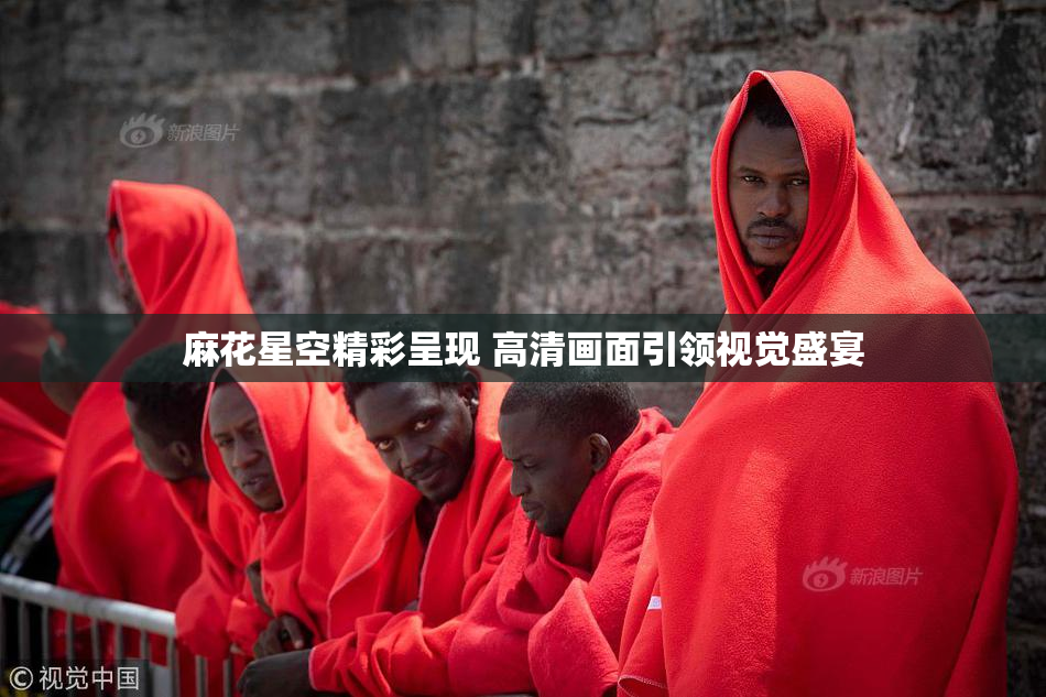 麻花星空精彩呈现 高清画面引领视觉盛宴