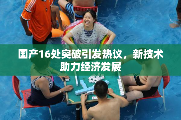 国产16处突破引发热议，新技术助力经济发展