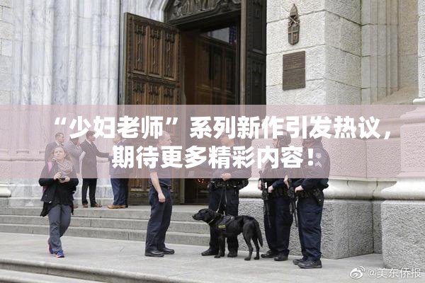 “少妇老师”系列新作引发热议，期待更多精彩内容！