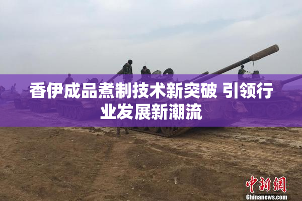 香伊成品煮制技术新突破 引领行业发展新潮流
