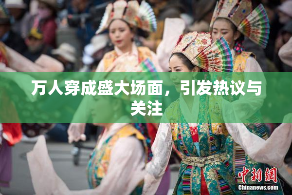 万人穿成盛大场面，引发热议与关注