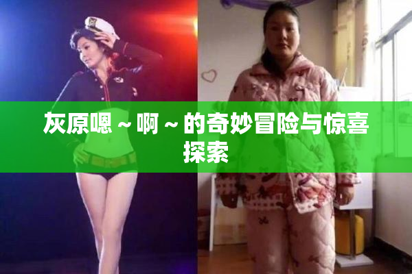 灰原嗯～啊～的奇妙冒险与惊喜探索