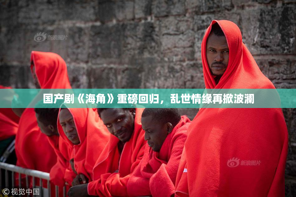 国产剧《海角》重磅回归，乱世情缘再掀波澜