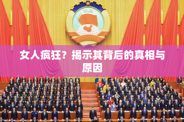 女人疯狂？揭示其背后的真相与原因