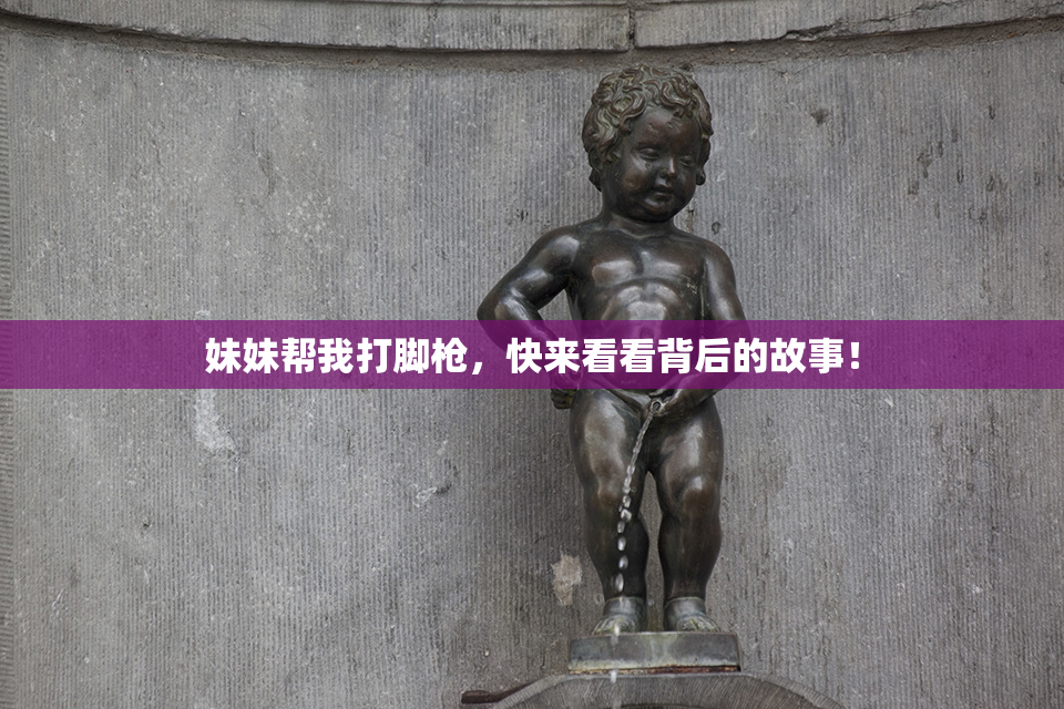 妹妹帮我打脚枪，快来看看背后的故事！