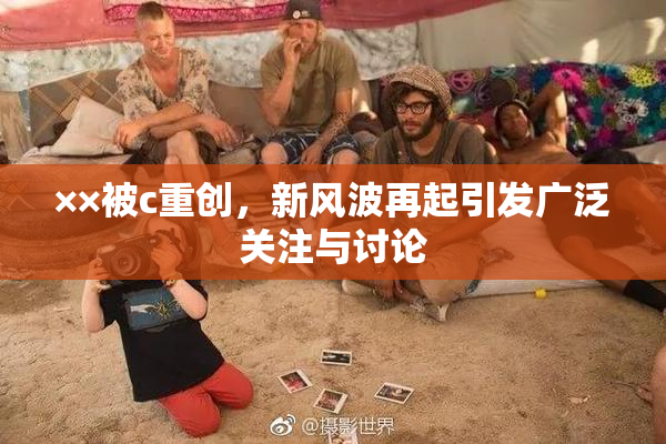 ××被c重创，新风波再起引发广泛关注与讨论