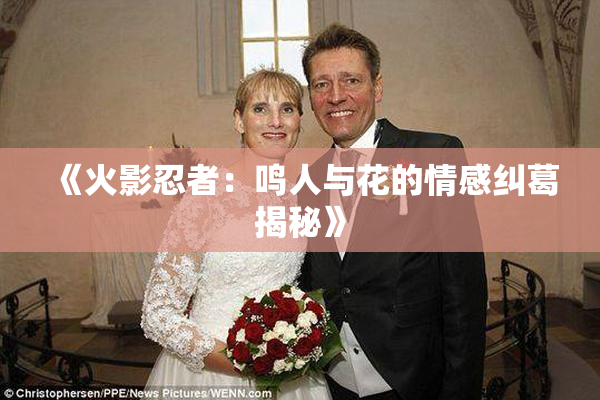 《火影忍者：鸣人与花的情感纠葛揭秘》