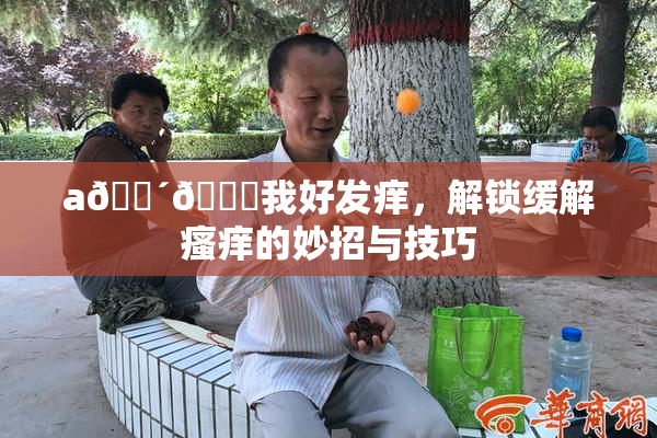 a🔴🍑我好发痒，解锁缓解瘙痒的妙招与技巧