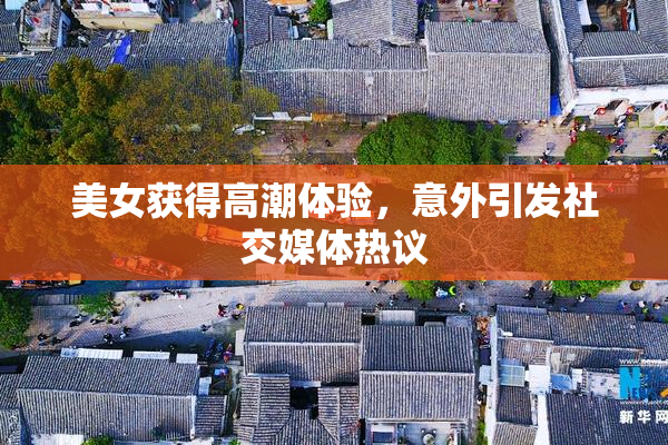 美女获得高潮体验，意外引发社交媒体热议