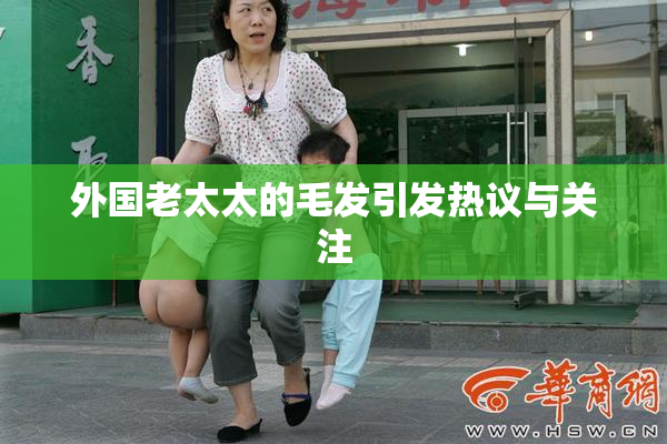 外国老太太的毛发引发热议与关注