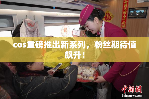 cos重磅推出新系列，粉丝期待值飙升！