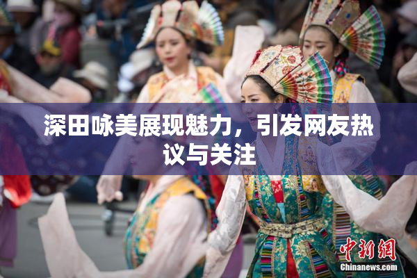 深田咏美展现魅力，引发网友热议与关注