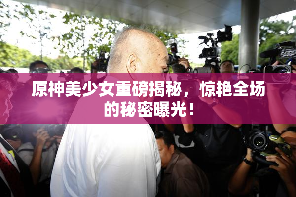 原神美少女重磅揭秘，惊艳全场的秘密曝光！