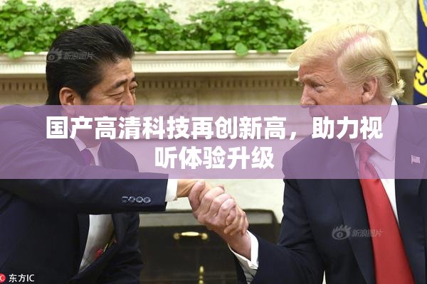 国产高清科技再创新高，助力视听体验升级