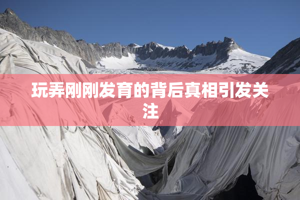玩弄刚刚发育的背后真相引发关注