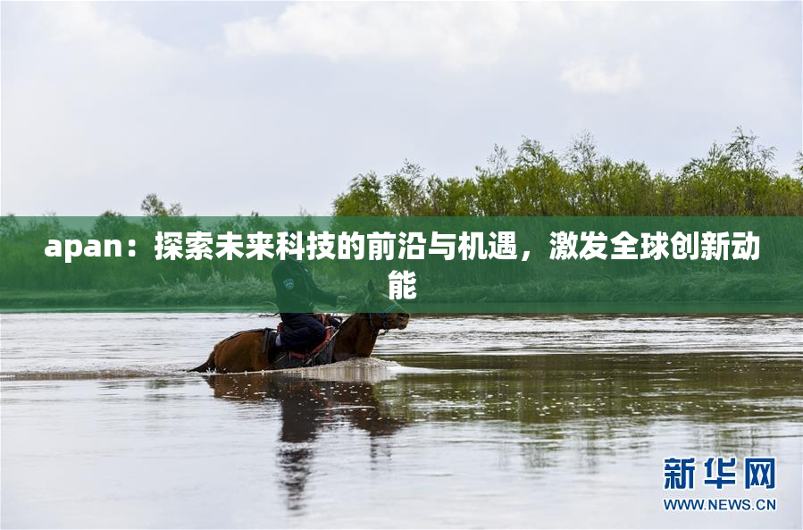 apan：探索未来科技的前沿与机遇，激发全球创新动能